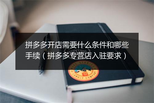 拼多多开店需要什么条件和哪些手续(拼多多专营店入驻要求)