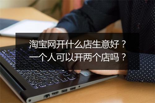 淘宝网开什么店生意好?一个人可以开两个店吗?