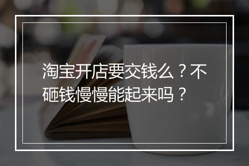 淘宝开店要交钱么?不砸钱慢慢能起来吗?