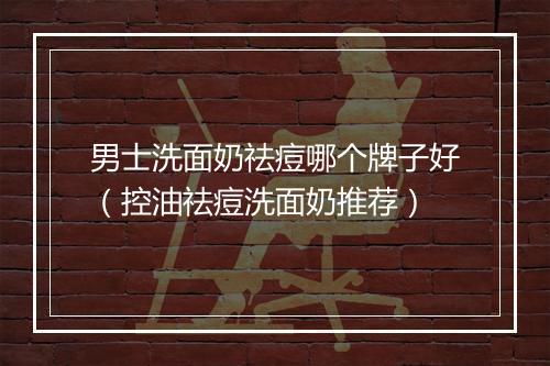 男士洗面奶祛痘哪个牌子好(控油祛痘洗面奶推荐)
