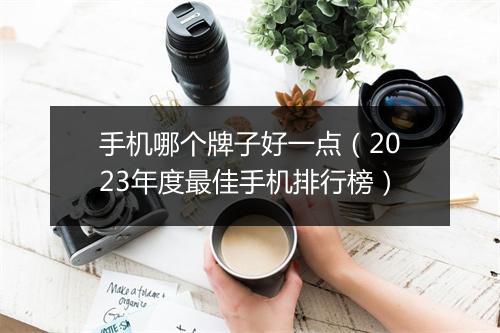 手机哪个牌子好一点(2023年度最佳手机排行榜)