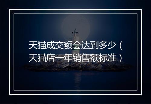 天猫成交额会达到多少(天猫店一年销售额标准)