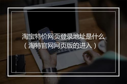 淘宝特价网页登录地址是什么(淘特官网网页版的进入)