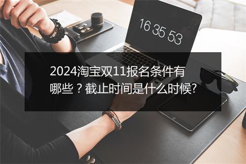 2024淘宝双11报名条件有哪些?截止时间是什么时候?