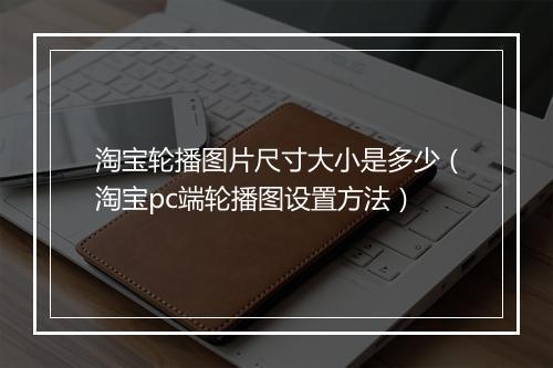 淘宝轮播图片尺寸大小是多少(淘宝pc端轮播图设置方法)