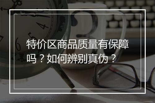 特价区商品质量有保障吗?如何辨别真伪?