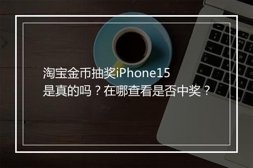 淘宝金币抽奖iPhone15是真的吗?在哪查看是否中奖?