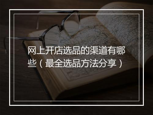 网上开店选品的渠道有哪些(最全选品方法分享)