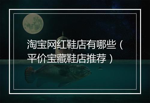 淘宝网红鞋店有哪些(平价宝藏鞋店推荐)