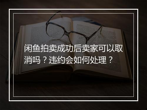 闲鱼拍卖成功后卖家可以取消吗?违约会如何处理?