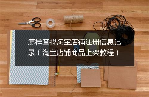 怎样查找淘宝店铺注册信息记录(淘宝店铺商品上架教程)
