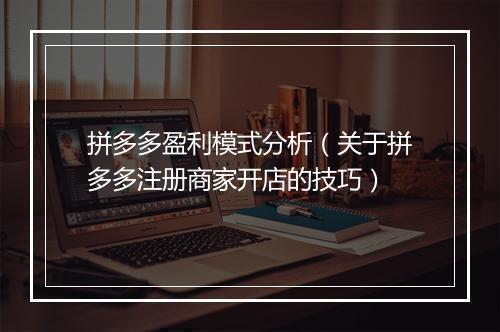 拼多多盈利模式分析(关于拼多多注册商家开店的技巧)