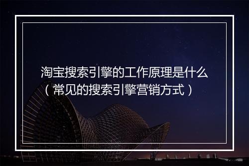 淘宝搜索引擎的工作原理是什么(常见的搜索引擎营销方式)