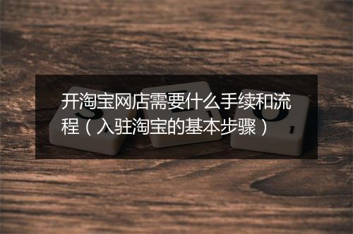 开淘宝网店需要什么手续和流程(入驻淘宝的基本步骤)