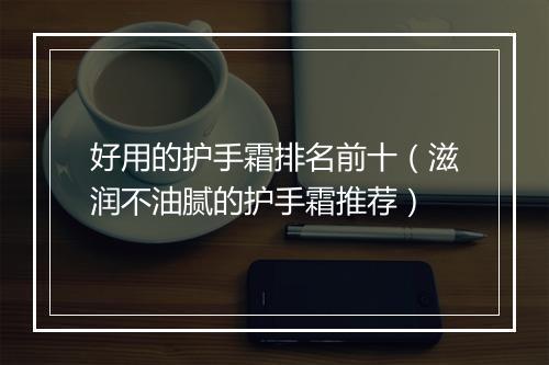 好用的护手霜排名前十(滋润不油腻的护手霜推荐)