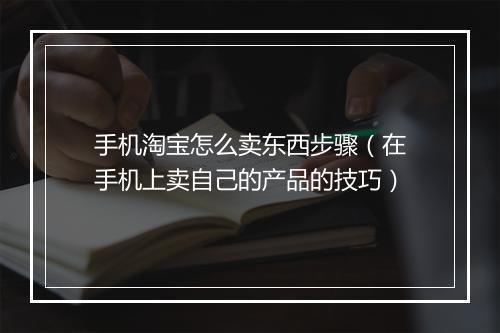 手机淘宝怎么卖东西步骤(在手机上卖自己的产品的技巧)