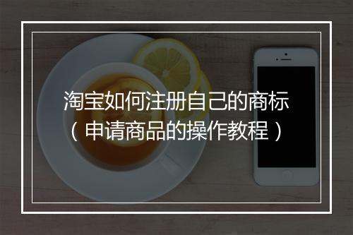 淘宝如何注册自己的商标(申请商品的操作教程)