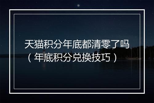 天猫积分年底都清零了吗(年底积分兑换技巧)