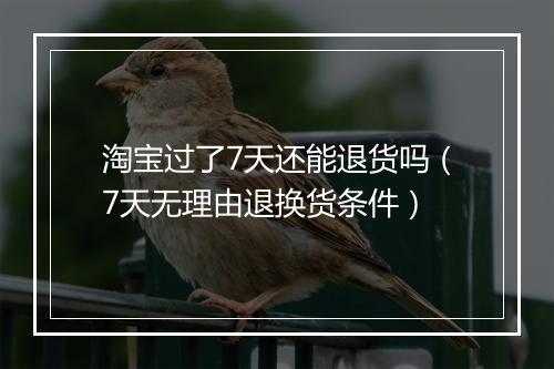 淘宝过了7天还能退货吗(7天无理由退换货条件)