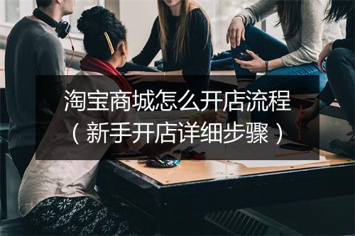 淘宝商城怎么开店流程(新手开店详细步骤)