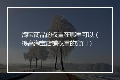 淘宝商品的权重在哪里可以(提高淘宝店铺权重的窍门)