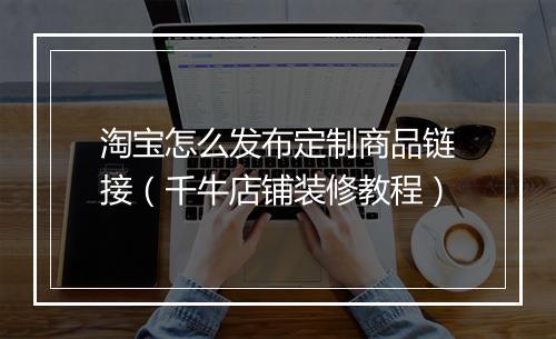 淘宝怎么发布定制商品链接(千牛店铺装修教程)