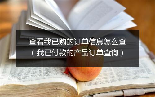 查看我已购的订单信息怎么查(我已付款的产品订单查询)