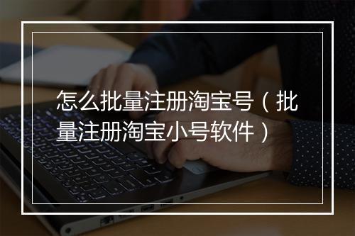 怎么批量注册淘宝号(批量注册淘宝小号软件)