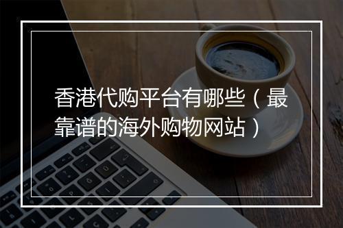香港代购平台有哪些(最靠谱的海外购物网站)