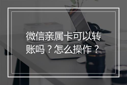 微信亲属卡可以转账吗?怎么操作?