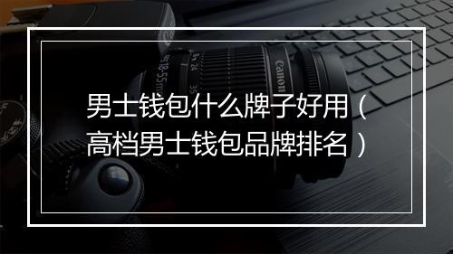 男士钱包什么牌子好用(高档男士钱包品牌排名)