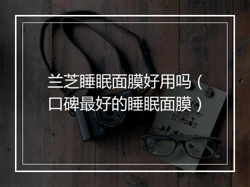 兰芝睡眠面膜好用吗(口碑最好的睡眠面膜)