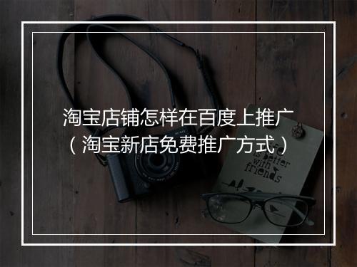 淘宝店铺怎样在百度上推广(淘宝新店免费推广方式)