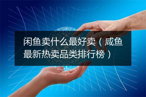 闲鱼卖什么最好卖(咸鱼最新热卖品类排行榜)