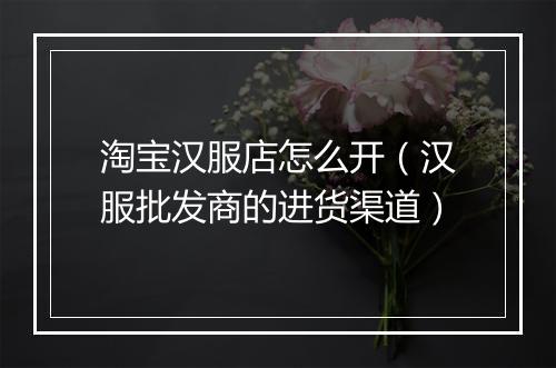 淘宝汉服店怎么开(汉服批发商的进货渠道)