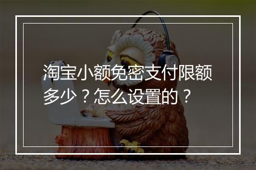 淘宝小额免密支付限额多少?怎么设置的?
