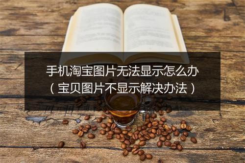 手机淘宝图片无法显示怎么办(宝贝图片不显示解决办法)