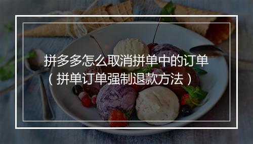 拼多多怎么取消拼单中的订单(拼单订单强制退款方法)