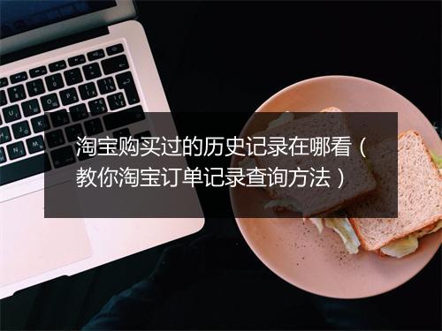 淘宝购买过的历史记录在哪看(教你淘宝订单记录查询方法)