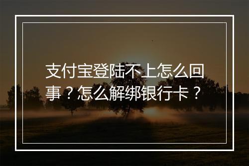 支付宝登陆不上怎么回事?怎么解绑银行卡?