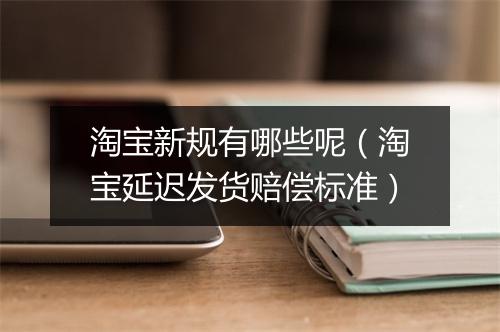 淘宝新规有哪些呢(淘宝延迟发货赔偿标准)