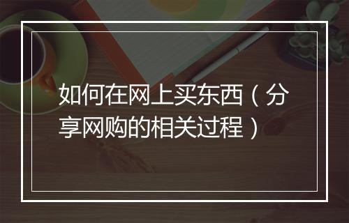 如何在网上买东西(分享网购的相关过程)