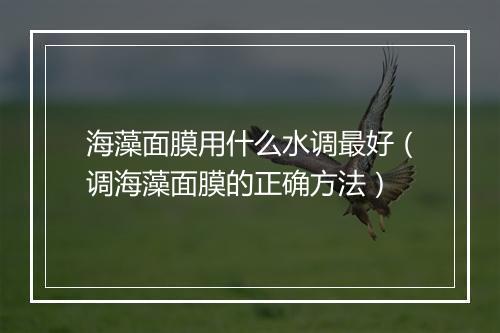 海藻面膜用什么水调最好(调海藻面膜的正确方法)