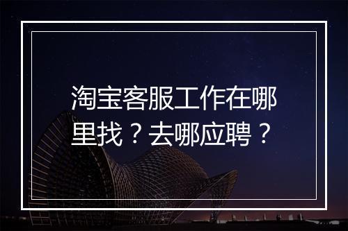 淘宝客服工作在哪里找?去哪应聘?