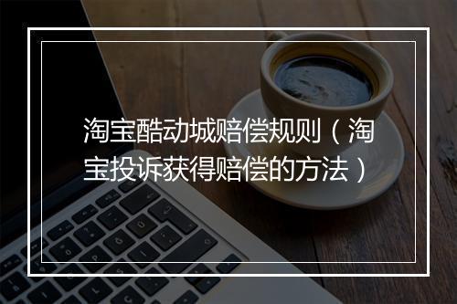 淘宝酷动城赔偿规则(淘宝投诉获得赔偿的方法)