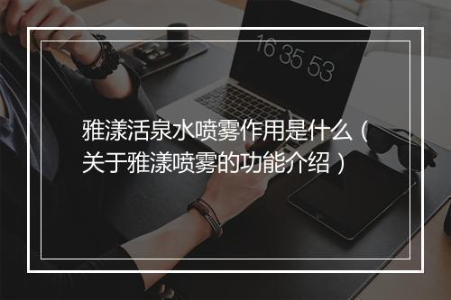 雅漾活泉水喷雾作用是什么(关于雅漾喷雾的功能介绍)
