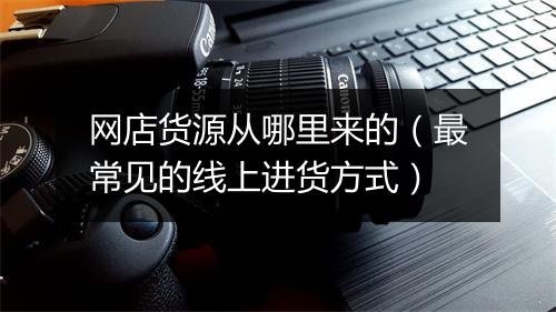 网店货源从哪里来的(最常见的线上进货方式)