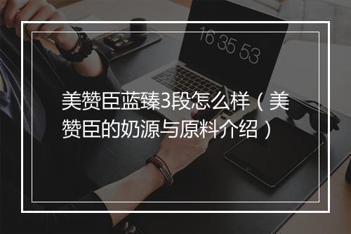 美赞臣蓝臻3段怎么样(美赞臣的奶源与原料介绍)
