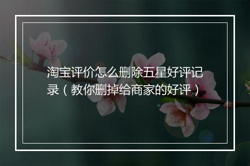 淘宝评价怎么删除五星好评记录(教你删掉给商家的好评)