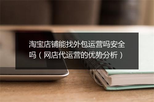 淘宝店铺能找外包运营吗安全吗(网店代运营的优势分析)